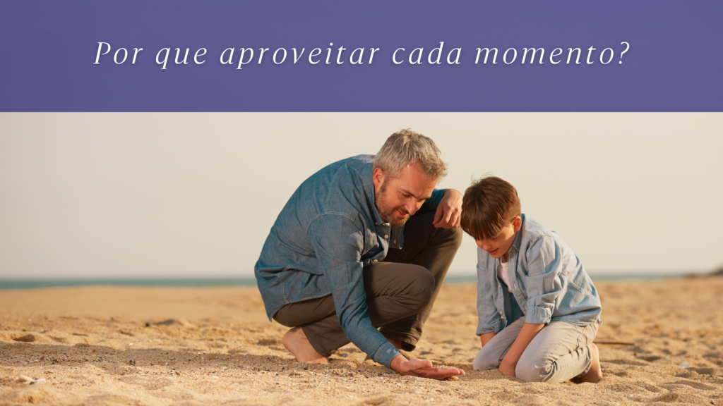 Um homem e uma criança brincam na areia acima a pergunta "Por que aproveitar cada momento?"